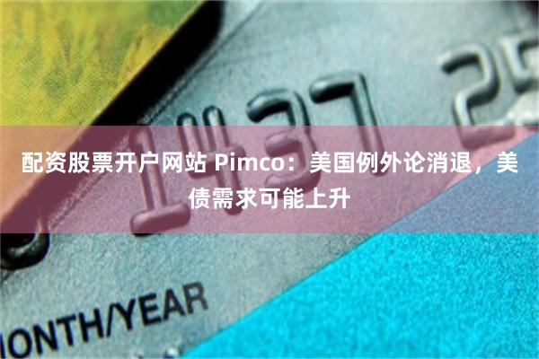 配资股票开户网站 Pimco：美国例外论消退，美债需求可能上升
