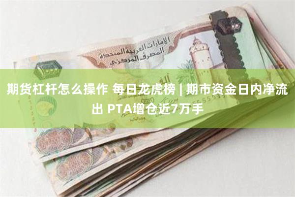 期货杠杆怎么操作 每日龙虎榜 | 期市资金日内净流出 PTA增仓近7万手