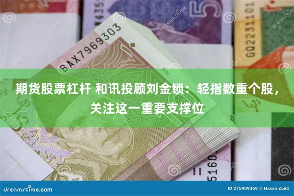 期货股票杠杆 和讯投顾刘金锁：轻指数重个股，关注这一重要支撑位