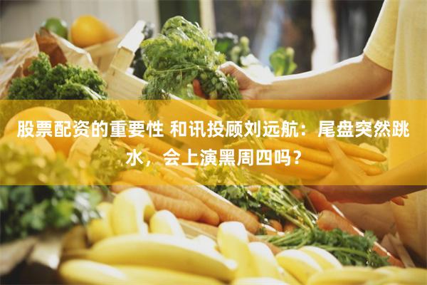 股票配资的重要性 和讯投顾刘远航：尾盘突然跳水，会上演黑周四吗？