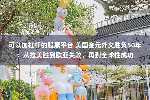 可以加杠杆的股票平台 美国金元外交胜负50年：从拉美胜到欧亚失败，再到全球性成功