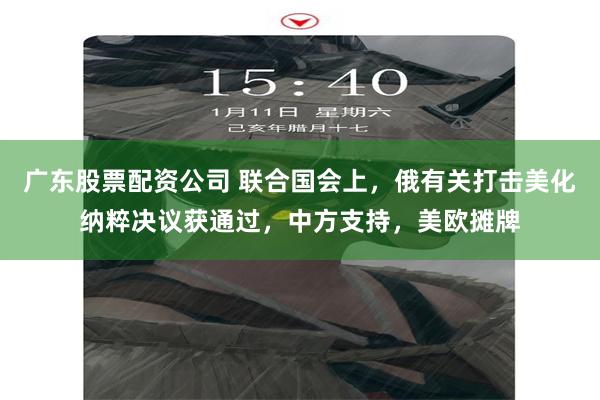 广东股票配资公司 联合国会上，俄有关打击美化纳粹决议获通过，中方支持，美欧摊牌