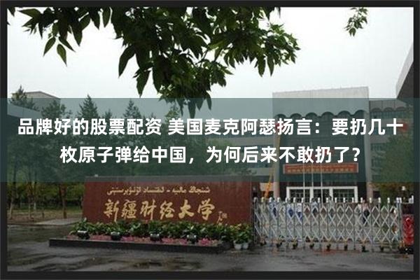 品牌好的股票配资 美国麦克阿瑟扬言：要扔几十枚原子弹给中国，为何后来不敢扔了？
