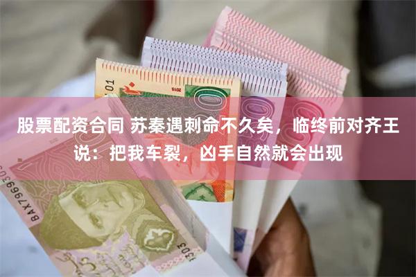 股票配资合同 苏秦遇刺命不久矣，临终前对齐王说：把我车裂，凶手自然就会出现