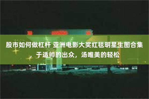 股市如何做杠杆 亚洲电影大奖红毯明星生图合集，于适帅的出众，汤唯美的轻松