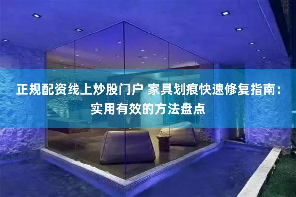 正规配资线上炒股门户 家具划痕快速修复指南：实用有效的方法盘点