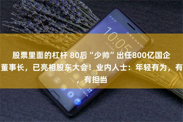 股票里面的杠杆 80后“少帅”出任800亿国企巨头董事长，已亮相股东大会！业内人士：年轻有为，有担当