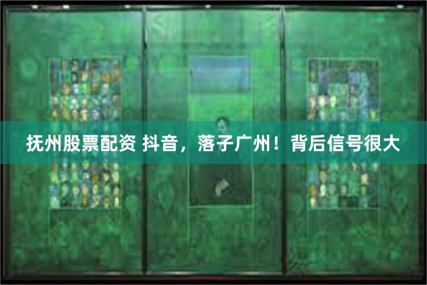 抚州股票配资 抖音，落子广州！背后信号很大