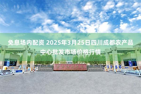 免息场内配资 2025年3月25日四川成都农产品中心批发市场价格行情