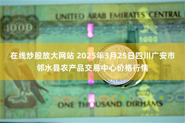在线炒股放大网站 2025年3月25日四川广安市邻水县农产品交易中心价格行情
