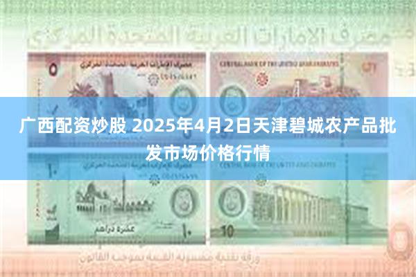 广西配资炒股 2025年4月2日天津碧城农产品批发市场价格行情