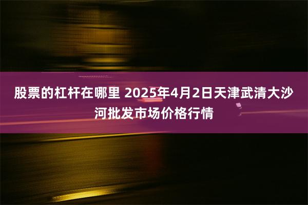 股票的杠杆在哪里 2025年4月2日天津武清大沙河批发市场价格行情