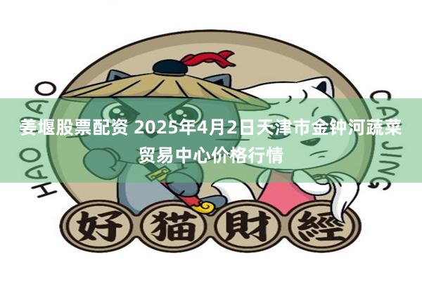 姜堰股票配资 2025年4月2日天津市金钟河蔬菜贸易中心价格行情