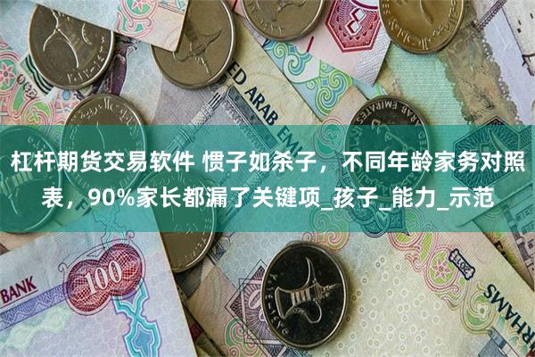 杠杆期货交易软件 惯子如杀子，不同年龄家务对照表，90%家长都漏了关键项_孩子_能力_示范