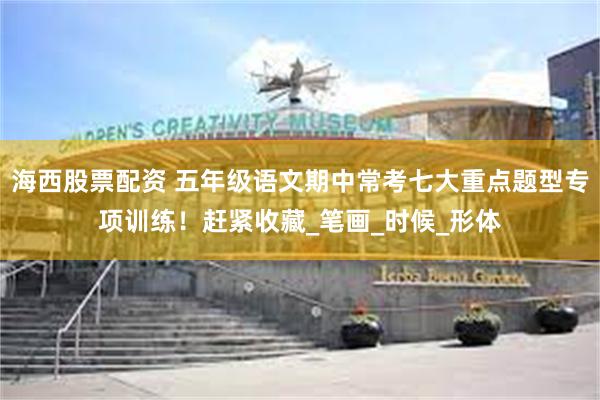 海西股票配资 五年级语文期中常考七大重点题型专项训练！赶紧收藏_笔画_时候_形体