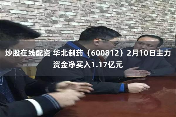 炒股在线配资 华北制药（600812）2月10日主力资金净买入1.17亿元