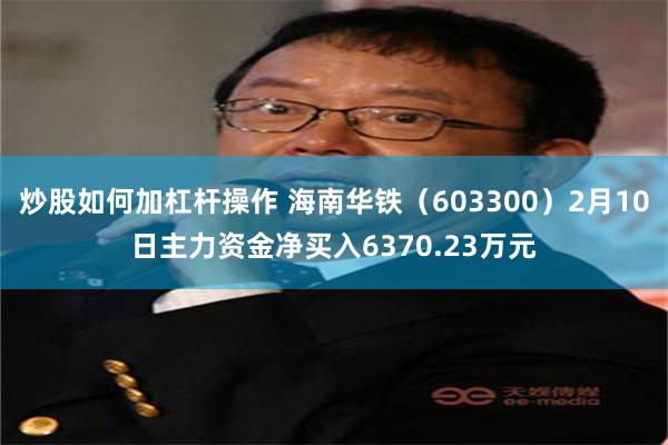 炒股如何加杠杆操作 海南华铁（603300）2月10日主力资金净买入6370.23万元
