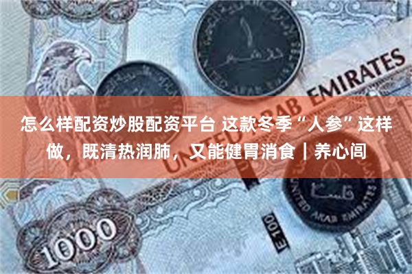 怎么样配资炒股配资平台 这款冬季“人参”这样做，既清热润肺，又能健胃消食｜养心闾