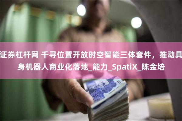 证券杠杆网 千寻位置开放时空智能三体套件，推动具身机器人商业化落地_能力_SpatiX_陈金培