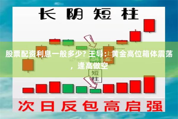 股票配资利息一般多少? 王导：黄金高位箱体震荡，逢高做空