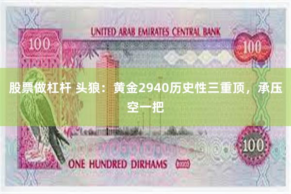 股票做杠杆 头狼：黄金2940历史性三重顶，承压空一把