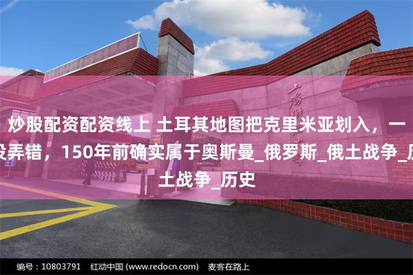 炒股配资配资线上 土耳其地图把克里米亚划入，一点没弄错，15