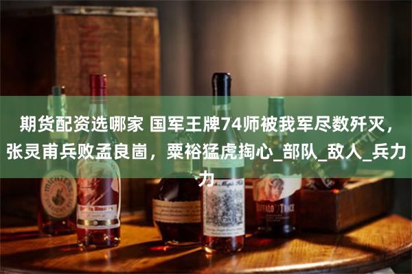 期货配资选哪家 国军王牌74师被我军尽数歼灭，张灵甫兵败孟良