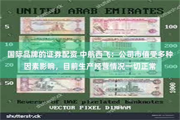 国际品牌的证券配资 中航西飞：公司市值受多种因素影响，目前生