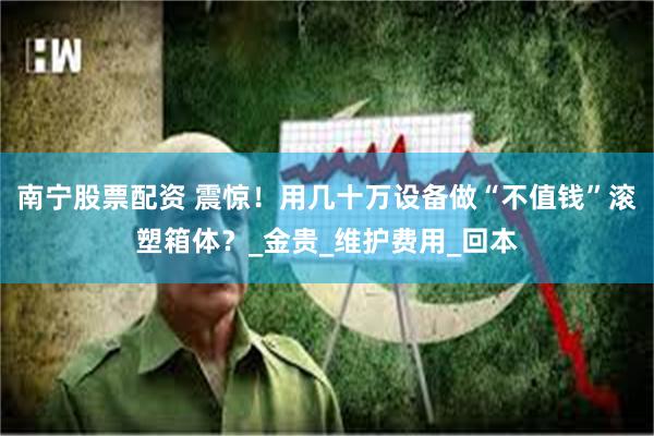 南宁股票配资 震惊！用几十万设备做“不值钱”滚塑箱体？_金贵