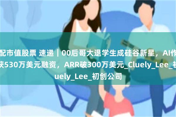配市值股票 速递｜00后哥大退学生成硅谷新星，AI作弊工具获