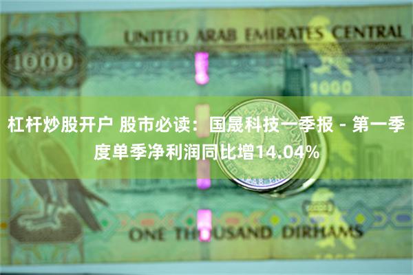 杠杆炒股开户 股市必读：国晟科技一季报 - 第一季度单季净利
