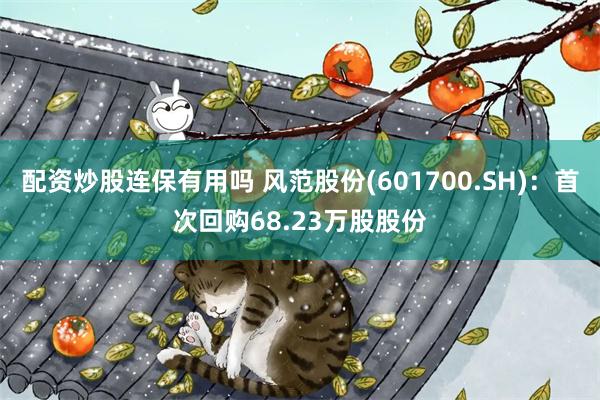 配资炒股连保有用吗 风范股份(601700.SH)：首次回购