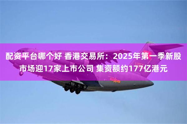 配资平台哪个好 香港交易所：2025年第一季新股市场迎17家