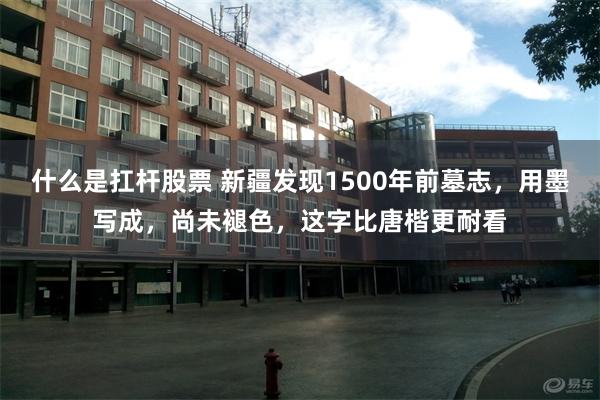 什么是扛杆股票 新疆发现1500年前墓志，用墨写成，尚未褪色