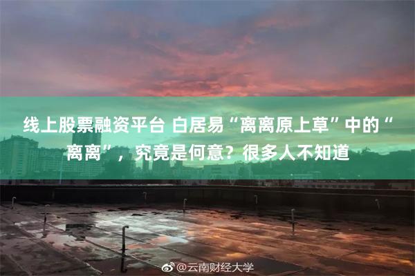 线上股票融资平台 白居易“离离原上草”中的“离离”，究竟是何
