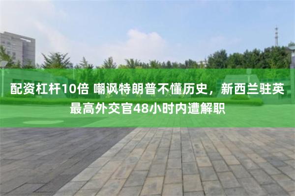 配资杠杆10倍 嘲讽特朗普不懂历史，新西兰驻英最高外交官48