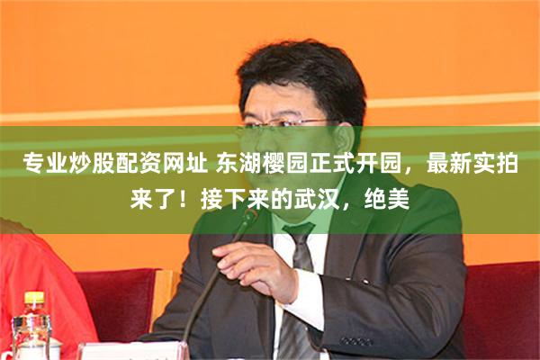 专业炒股配资网址 东湖樱园正式开园，最新实拍来了！接下来的武