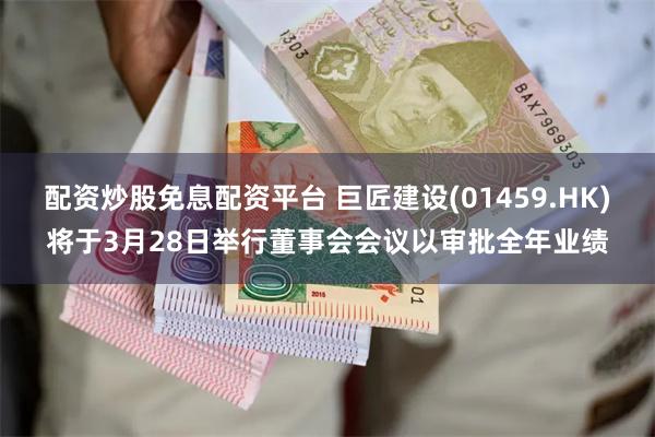 配资炒股免息配资平台 巨匠建设(01459.HK)将于3月2