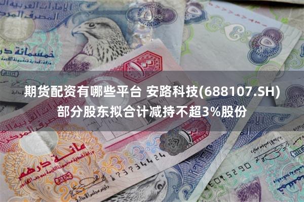期货配资有哪些平台 安路科技(688107.SH)部分股东拟