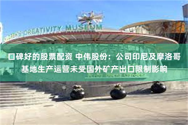 口碑好的股票配资 中伟股份：公司印尼及摩洛哥基地生产运营未受