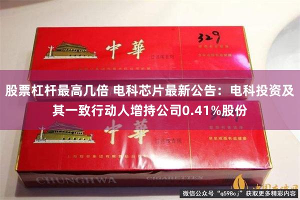 股票杠杆最高几倍 电科芯片最新公告：电科投资及其一致行动人增