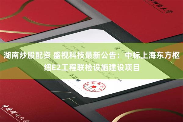 湖南炒股配资 盛视科技最新公告：中标上海东方枢纽E2工程联检