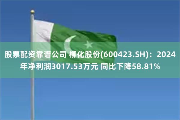 股票配资靠谱公司 柳化股份(600423.SH)：2024年