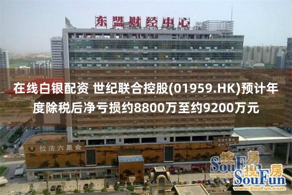 在线白银配资 世纪联合控股(01959.HK)预计年度除税后