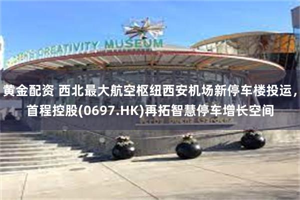 黄金配资 西北最大航空枢纽西安机场新停车楼投运，首程控股(0