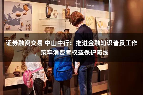 证券融资交易 中山中行：推进金融知识普及工作，筑牢消费者权益
