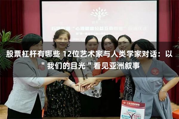 股票杠杆有哪些 12位艺术家与人类学家对话：以＂我们的目光＂