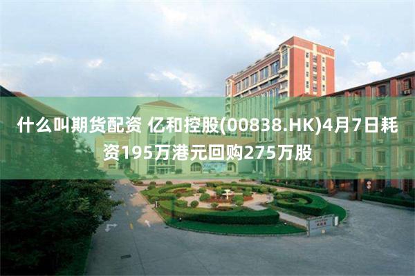 什么叫期货配资 亿和控股(00838.HK)4月7日耗资19