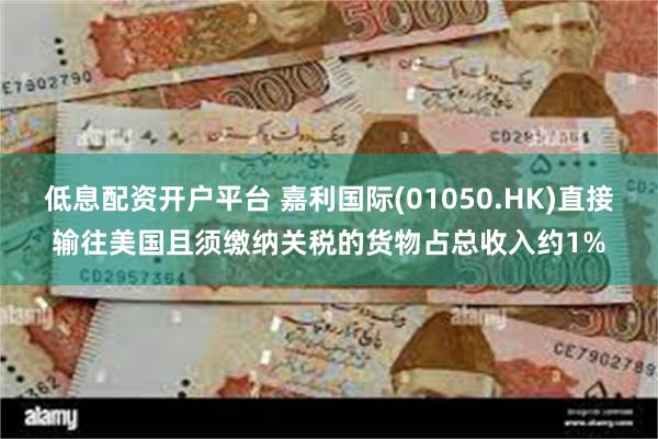 低息配资开户平台 嘉利国际(01050.HK)直接输往美国且