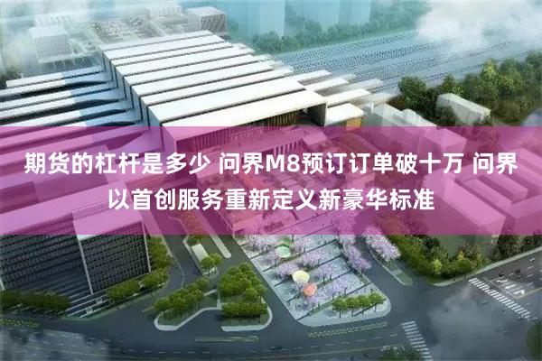 期货的杠杆是多少 问界M8预订订单破十万 问界以首创服务重新